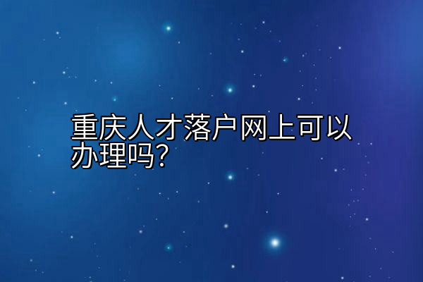重庆人才落户网上可以办理吗？