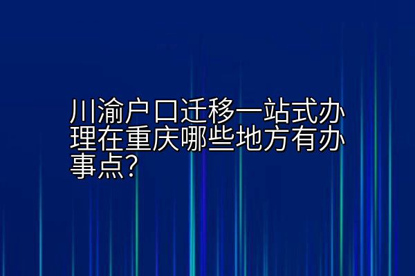 川渝户口迁移一站式办理在重庆哪些地方有办事点？