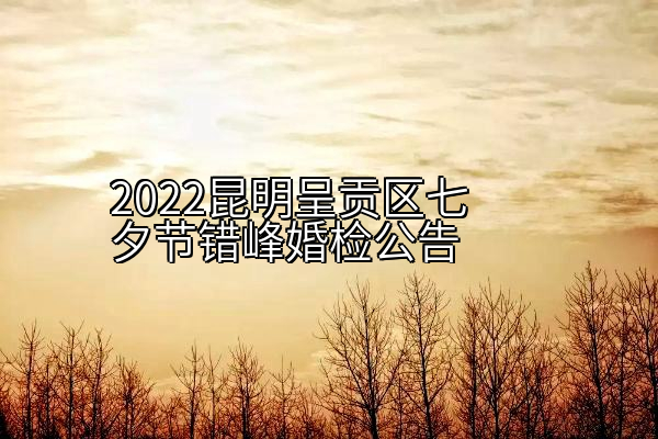 2022昆明呈贡区七夕节错峰婚检公告