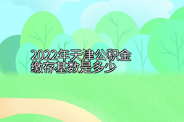 2022年天津公积金缴存基数是多少