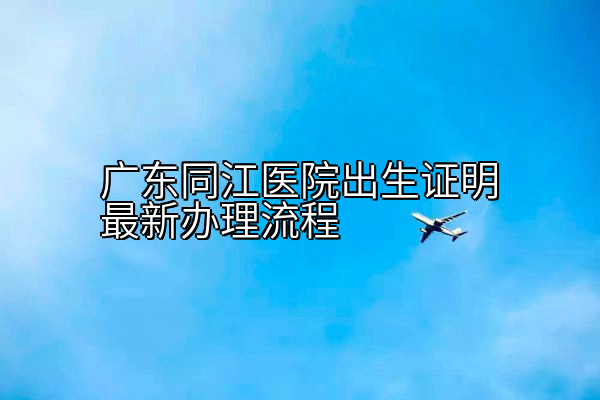 广东同江医院出生证明最新办理流程