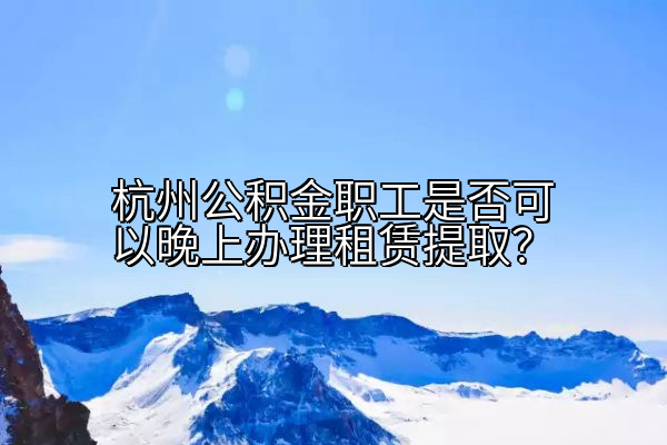 杭州公积金职工是否可以晚上办理租赁提取？