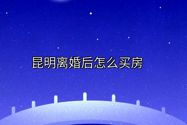 昆明离婚后怎么买房