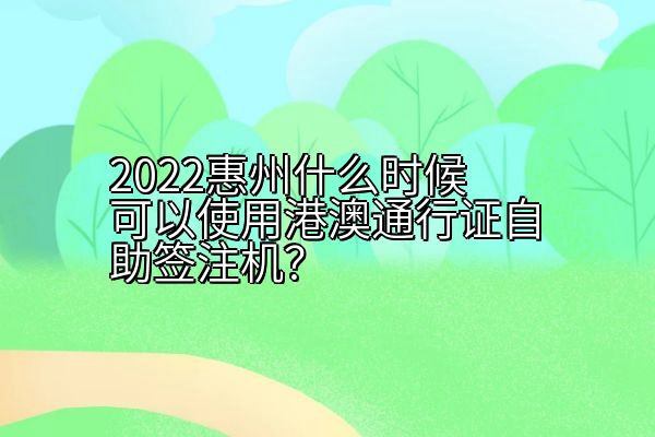 2022惠州什么时候可以使用港澳通行证自助签注机？