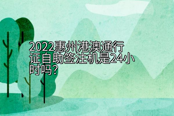 2022惠州港澳通行证自助签注机是24小时吗？