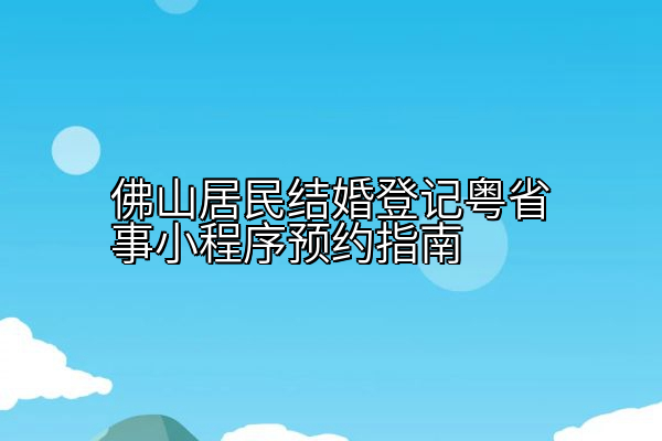 佛山居民结婚登记粤省事小程序预约指南