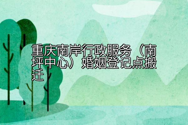 重庆南岸行政服务（南坪中心）婚姻登记点搬迁