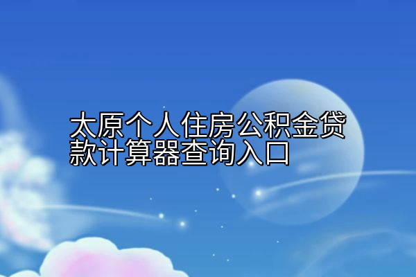 太原个人住房公积金贷款计算器查询入口