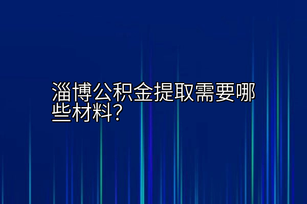 淄博公积金提取需要哪些材料？