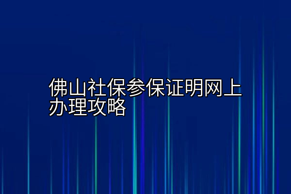 佛山社保参保证明网上办理攻略