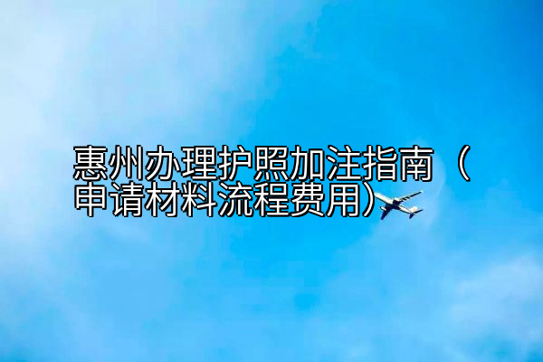 惠州办理护照加注指南（申请材料流程费用）
