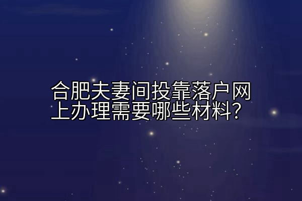 合肥夫妻间投靠落户网上办理需要哪些材料？