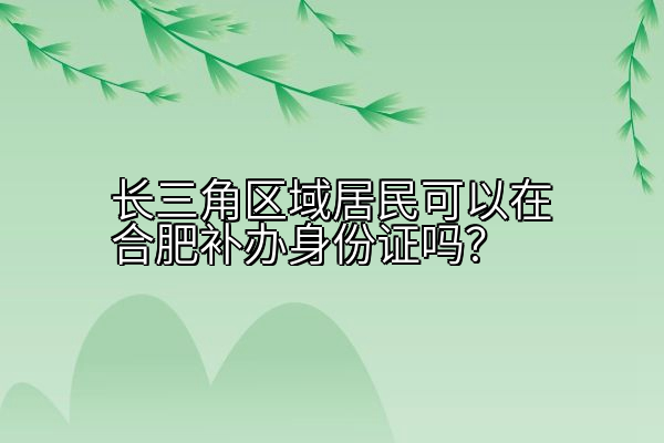 长三角区域居民可以在合肥补办身份证吗？