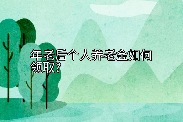 年老后个人养老金如何领取？
