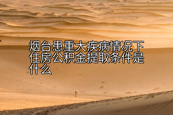 烟台患重大疾病情况下住房公积金提取条件是什么