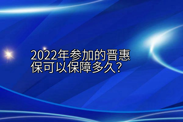 2022年参加的晋惠保可以保障多久？