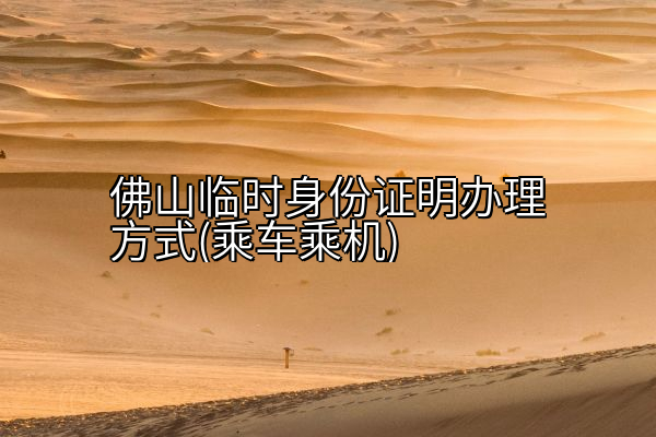 佛山临时身份证明办理方式(乘车乘机)