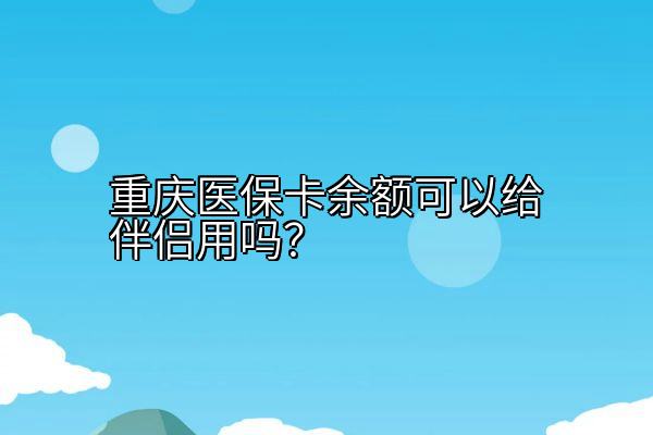 重庆医保卡余额可以给伴侣用吗？