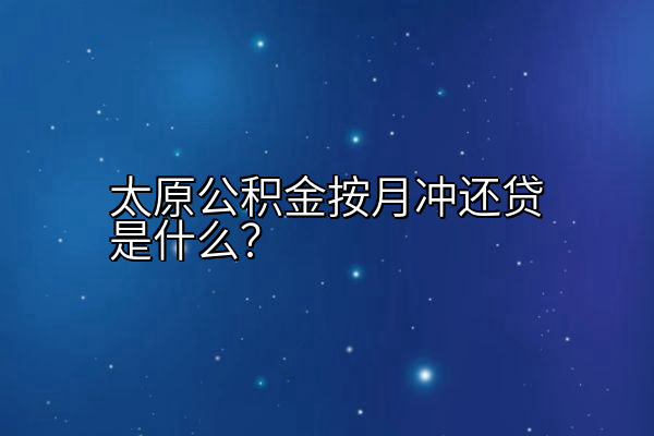 太原公积金按月冲还贷是什么？