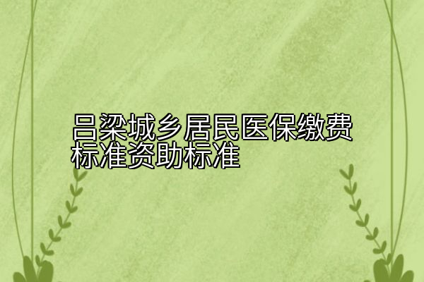 吕梁城乡居民医保缴费标准资助标准