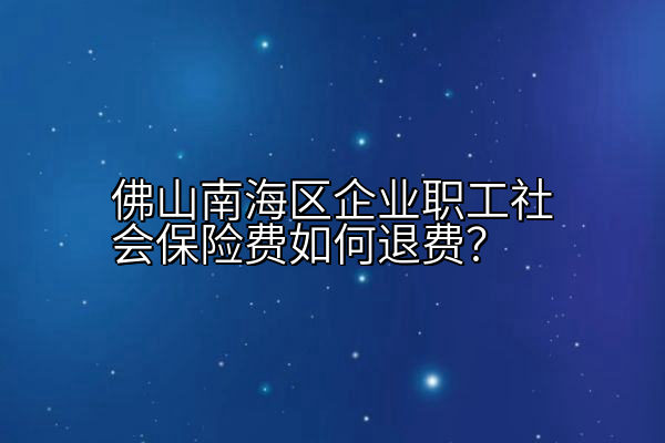 佛山南海区企业职工社会保险费如何退费？
