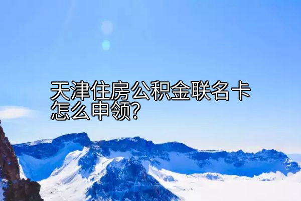 天津住房公积金联名卡怎么申领？