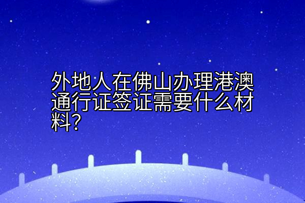 外地人在佛山办理港澳通行证签证需要什么材料？