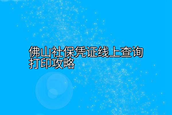 佛山社保凭证线上查询打印攻略