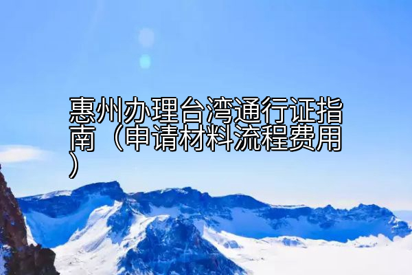 惠州办理台湾通行证指南（申请材料流程费用）