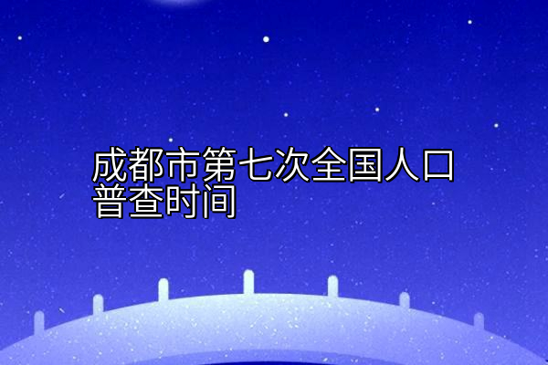 成都市第七次全国人口普查时间