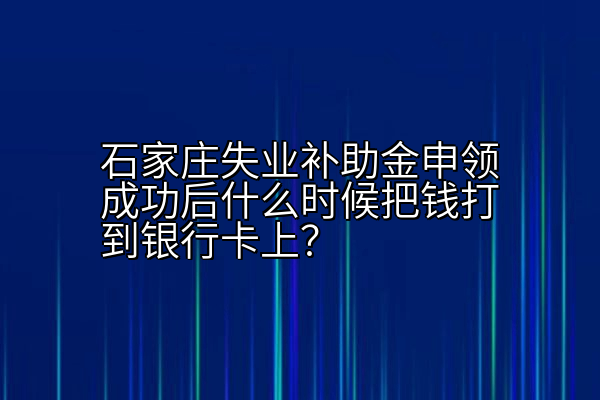 石家庄失业补助金申领成功后什么时候把钱打到银行卡上？