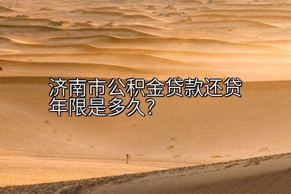 济南市公积金贷款还贷年限是多久？