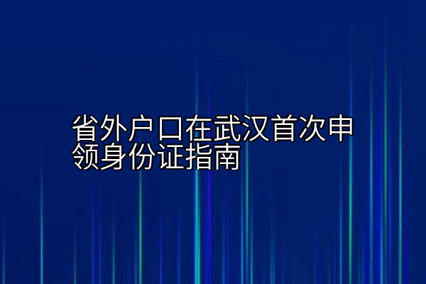 省外户口在武汉首次申领身份证指南
