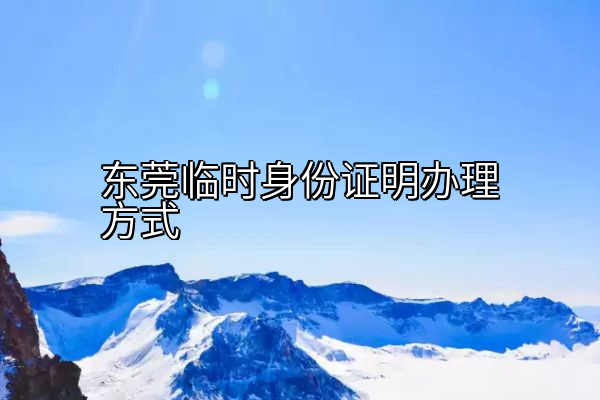 东莞临时身份证明办理方式