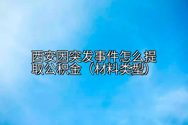 西安因突发事件怎么提取公积金（材料类型）