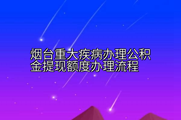 烟台重大疾病办理公积金提现额度办理流程
