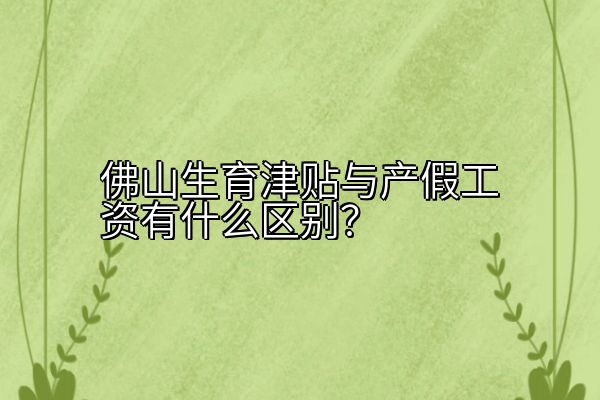 佛山生育津贴与产假工资有什么区别？