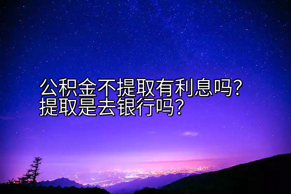 公积金不提取有利息吗？提取是去银行吗？