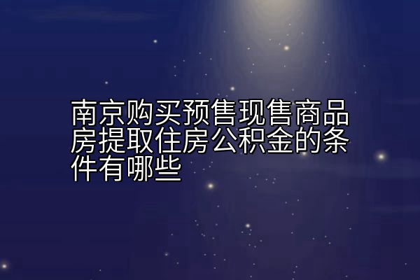 南京购买预售现售商品房提取住房公积金的条件有哪些