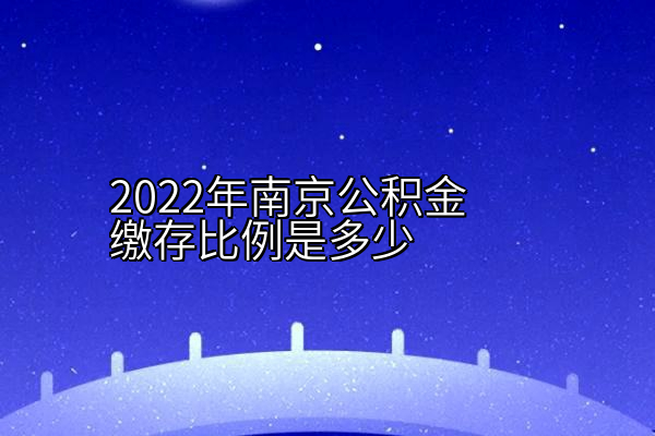 2022年南京公积金缴存比例是多少