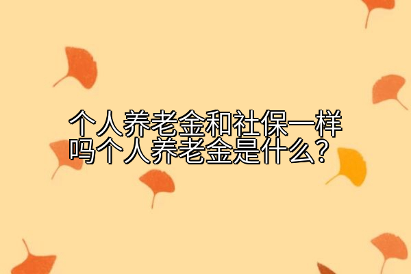 个人养老金和社保一样吗个人养老金是什么？