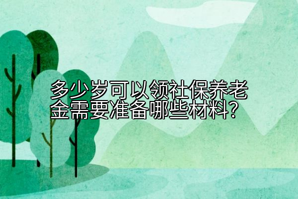 多少岁可以领社保养老金需要准备哪些材料？