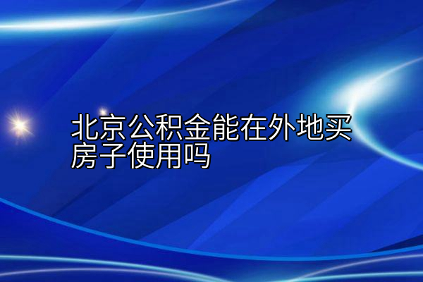 北京公积金能在外地买房子使用吗