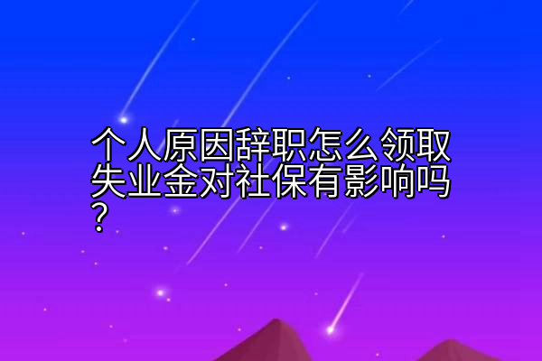 个人原因辞职怎么领取失业金对社保有影响吗？