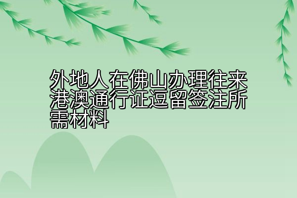外地人在佛山办理往来港澳通行证逗留签注所需材料