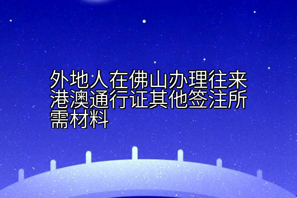外地人在佛山办理往来港澳通行证其他签注所需材料
