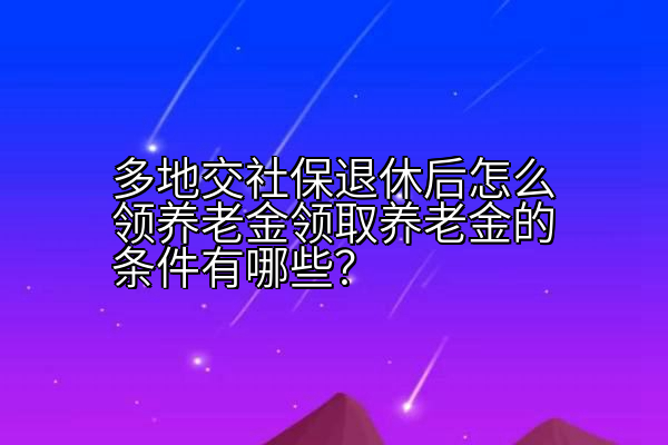 多地交社保退休后怎么领养老金领取养老金的条件有哪些？