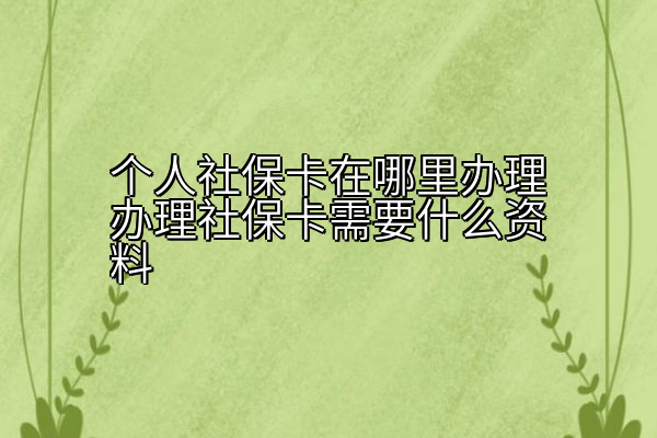 个人社保卡在哪里办理办理社保卡需要什么资料