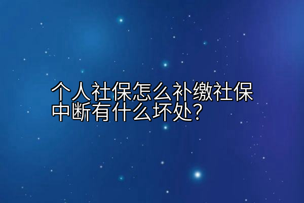 个人社保怎么补缴社保中断有什么坏处？