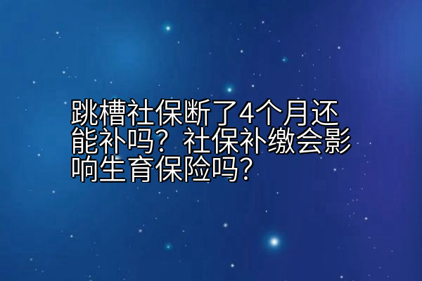 跳槽社保断了4个月还能补吗？社保补缴会影响生育保险吗？